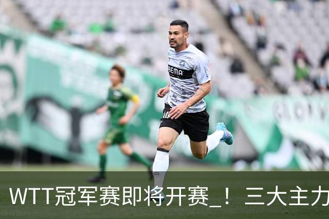 WTT冠军赛即将开赛 ！三大主力专心备赛 ，蒯曼48小时连跨两大赛